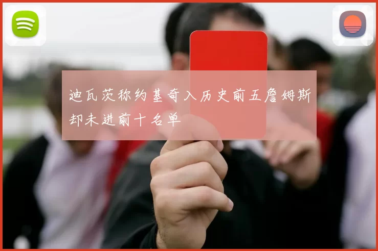 迪瓦茨称约基奇入历史前五詹姆斯却未进前十名单