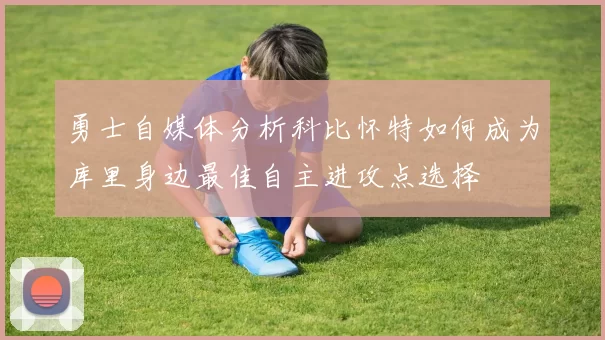勇士自媒体分析科比怀特如何成为库里身边最佳自主进攻点选择